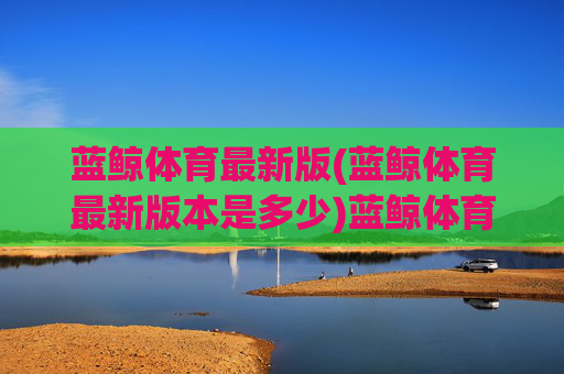 蓝鲸体育最新版(蓝鲸体育最新版本是多少)蓝鲸体育最新版本是多少