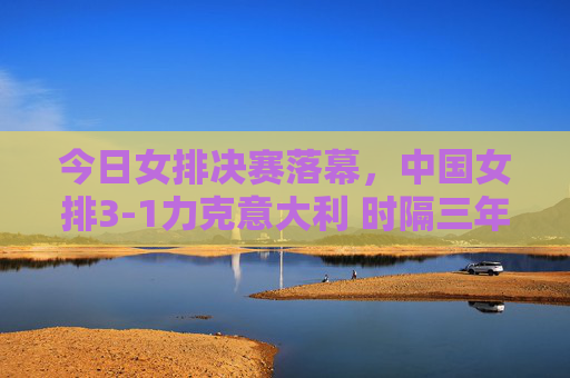 今日女排决赛落幕,中国女排3-1力克意大利 时隔三年重夺世界联赛冠军,中国女排3-1力克意大利 时隔三年重夺世界联赛冠军