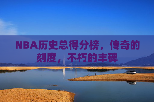 NBA历史总得分榜,传奇的刻度,不朽的丰碑
