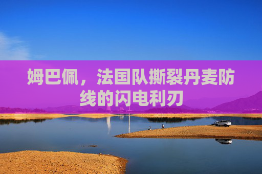 姆巴佩,法国队撕裂丹麦防线的闪电利刃
