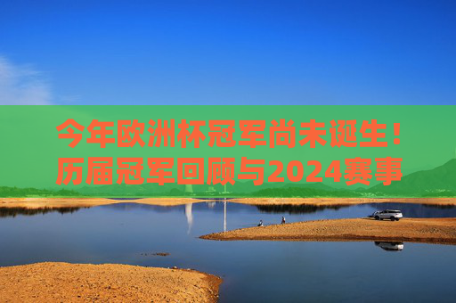 今年欧洲杯冠军尚未诞生!历届冠军回顾与2024赛事前瞻,欧洲杯冠军悬念未解,历届回顾与2024赛事前瞻