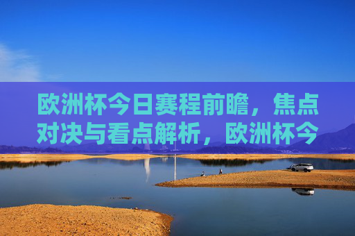 欧洲杯今日赛程前瞻,焦点对决与看点解析,欧洲杯今日赛程前瞻,焦点对决与看点解析