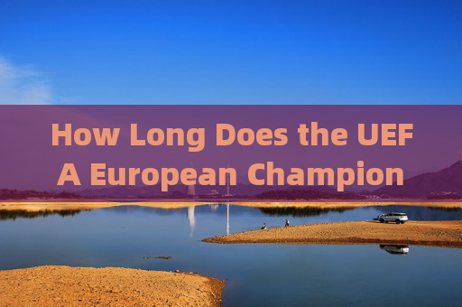 How Long Does the UEFA European Championship Last? A Guide to the Tournament Duration，欧洲杯持续时间指南