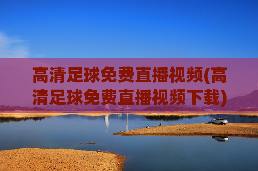 高清足球免费直播视频(高清足球免费直播视频下载)高清足球免费直播视频下载
