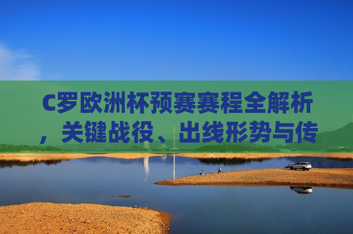 C罗欧洲杯预赛赛程全解析，关键战役、出线形势与传奇征程，C罗欧洲杯预赛赛程全解析，关键战役、出线形势与传奇征程