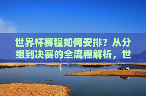 世界杯赛程如何安排?从分组到决赛的全流程解析,世界杯赛程安排,从分组到决赛的全流程解析