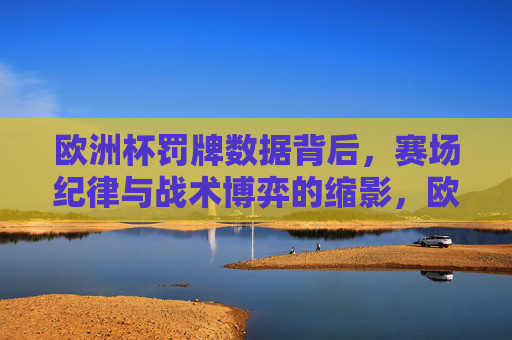 欧洲杯罚牌数据背后,赛场纪律与战术博弈的缩影,欧洲杯罚牌数据,赛场纪律与战术博弈的缩影