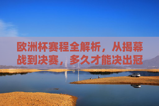 欧洲杯赛程全解析，从揭幕战到决赛，多久才能决出冠军？欧洲杯赛程全解析，从揭幕战到决赛，决出冠军需多久？
