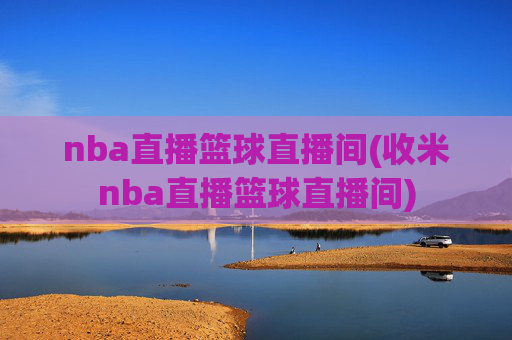 nba直播篮球直播间(收米nba直播篮球直播间)