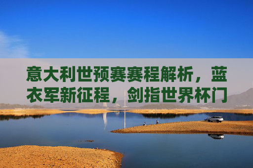 意大利世预赛赛程解析，蓝衣军新征程，剑指世界杯门票，意大利世预赛赛程解析，蓝衣军新征程剑指世界杯门票