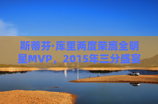 斯蒂芬·库里两度荣膺全明星MVP，2015年三分盛宴与2022年50分神迹，库里两度荣膺全明星MVP，2015三分盛宴与2022年50分神迹