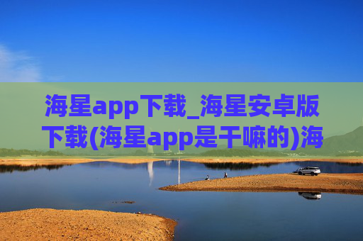 海星app下载_海星安卓版下载(海星app是干嘛的)海星app安卓版下载，用途与使用指南