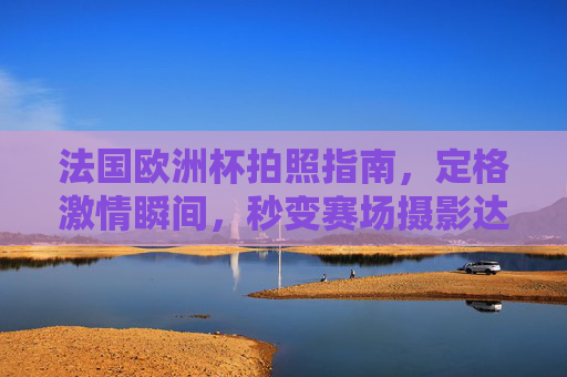 法国欧洲杯拍照指南,定格激情瞬间,秒变赛场摄影达人,法国欧洲杯拍照指南,定格激情瞬间,秒变赛场摄影达人