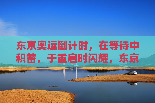 东京奥运倒计时，在等待中积蓄，于重启时闪耀，东京奥运倒计时，积势待发，重启闪耀