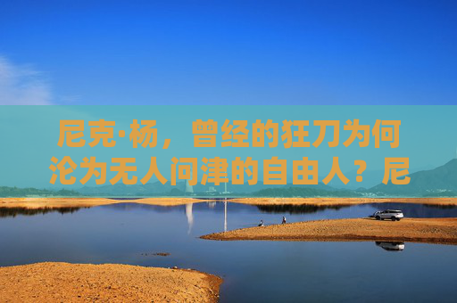 尼克·杨,曾经的狂刀为何沦为无人问津的自由人?尼克·杨,狂刀沦为无人问津自由人