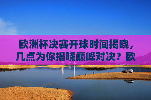 欧洲杯决赛开球时间揭晓，几点为你揭晓巅峰对决？欧洲杯巅峰对决开球时间揭晓！