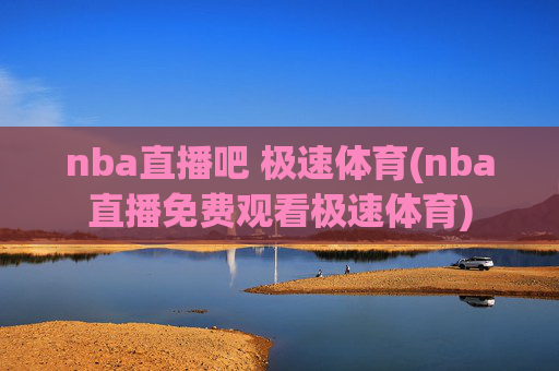 nba直播吧 极速体育(nba直播免费观看极速体育)