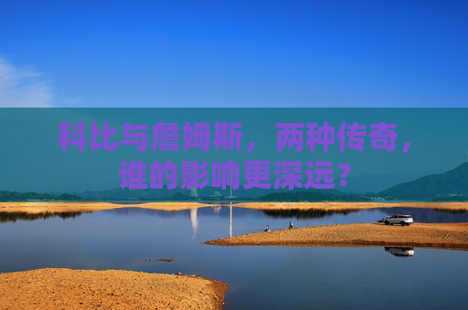 科比与詹姆斯,两种传奇,谁的影响更深远?
