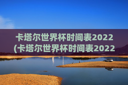 卡塔尔世界杯时间表2022(卡塔尔世界杯时间表2022年)卡塔尔世界杯2022年时间表