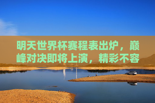 明天世界杯赛程表出炉，巅峰对决即将上演，精彩不容错过！世界杯赛程出炉！巅峰对决上演在即，精彩不容错过