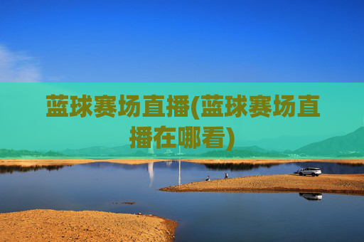 蓝球赛场直播(蓝球赛场直播在哪看)
