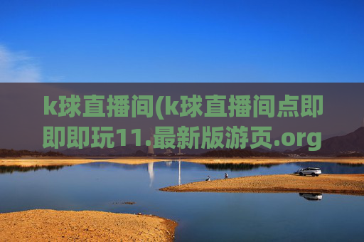 k球直播间(k球直播间点即即即玩11.最新版游页.org惠州市)