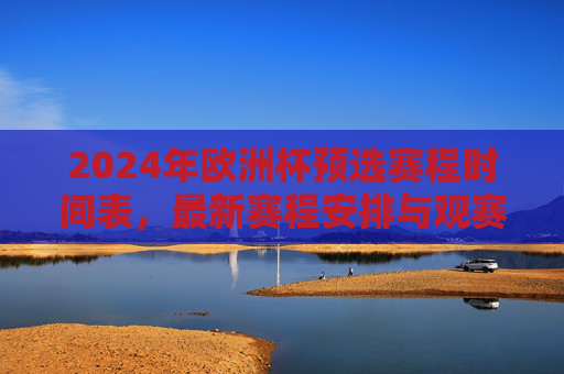 2024年欧洲杯预选赛程时间表,最新赛程安排与观赛指南