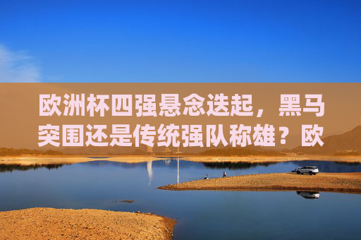 欧洲杯四强悬念迭起，黑马突围还是传统强队称雄？欧洲杯四强，黑马逆袭还是传统称雄？