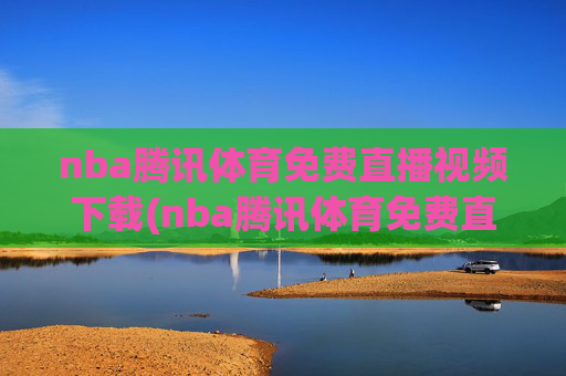 nba腾讯体育免费直播视频下载(nba腾讯体育免费直播视频下载安装)