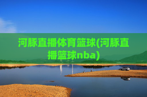 河豚直播体育篮球(河豚直播篮球nba)