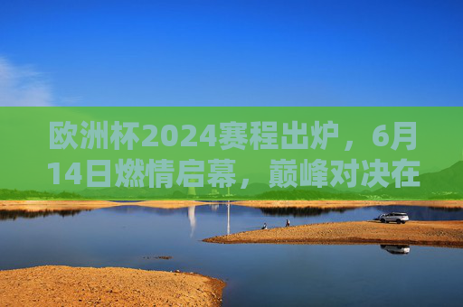 欧洲杯2024赛程出炉，6月14日燃情启幕，巅峰对决在柏林，欧洲杯2024赛程公布，6月14日开赛，柏林巅峰对决
