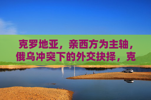 克罗地亚，亲西方为主轴，俄乌冲突下的外交抉择，克罗地亚，亲西方主轴下的俄乌冲突外交抉择