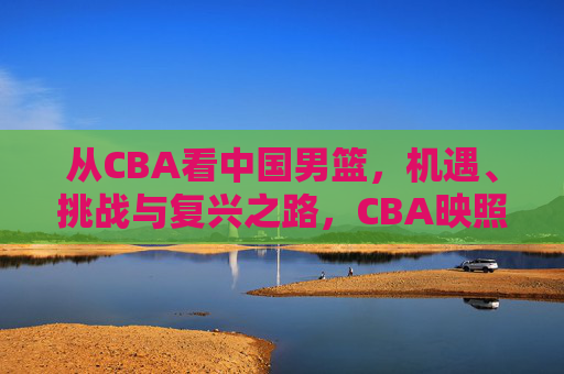 从CBA看中国男篮,机遇、挑战与复兴之路,CBA映照中国男篮,机遇、挑战与复兴路