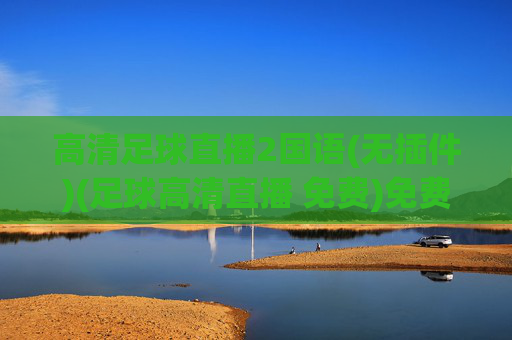 高清足球直播2国语(无插件)(足球高清直播 免费)免费高清国语足球直播（无插件）