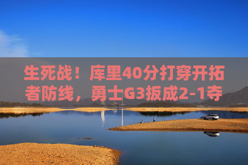 生死战！库里40分打穿开拓者防线，勇士G3扳成2-1夺回主场优势，生死战库里40分打穿防线 勇士G3扳成2-1夺回主场优势