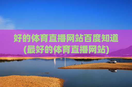 好的体育直播网站百度知道(最好的体育直播网站)