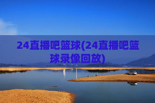 24直播吧篮球(24直播吧篮球录像回放)
