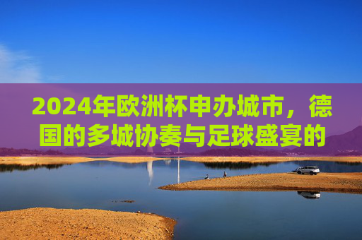2024年欧洲杯申办城市，德国的多城协奏与足球盛宴的序章，德国多城协奏，2024欧洲杯足球盛宴序章