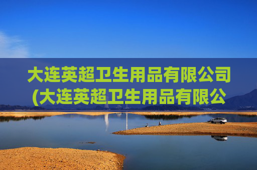 大连英超卫生用品有限公司(大连英超卫生用品有限公司招聘)