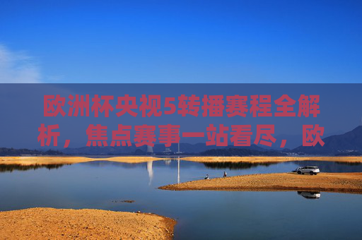 欧洲杯央视5转播赛程全解析,焦点赛事一站看尽,欧洲杯央视5转播赛程全解析 焦点赛事一站看尽