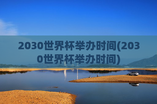 2030世界杯举办时间(2030世界杯举办时间)