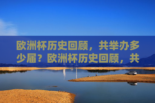 欧洲杯历史回顾，共举办多少届？欧洲杯历史回顾，共举办多少届？