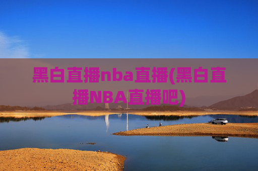 黑白直播nba直播(黑白直播NBA直播吧)