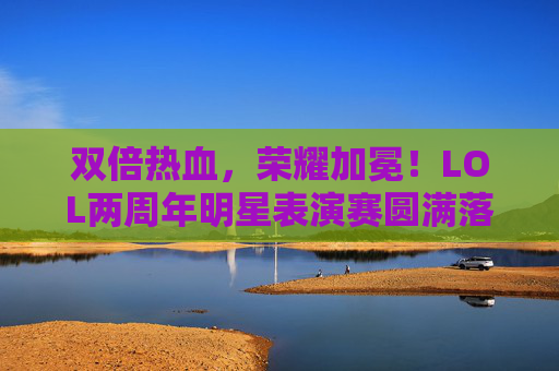 双倍热血,荣耀加冕!LOL两周年明星表演赛圆满落幕,星辉与峡谷共燃,双倍热血荣耀加冕!LOL两周年明星表演赛圆满落幕