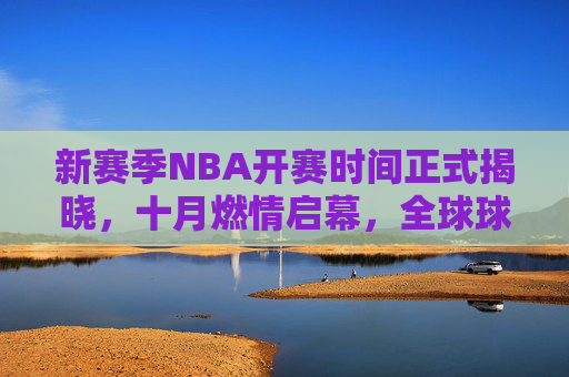 新赛季NBA开赛时间正式揭晓，十月燃情启幕，全球球迷共赴篮球盛宴，NBA新赛季十月燃情启幕 全球球迷共赴篮球盛宴