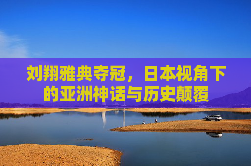 刘翔雅典夺冠,日本视角下的亚洲神话与历史颠覆