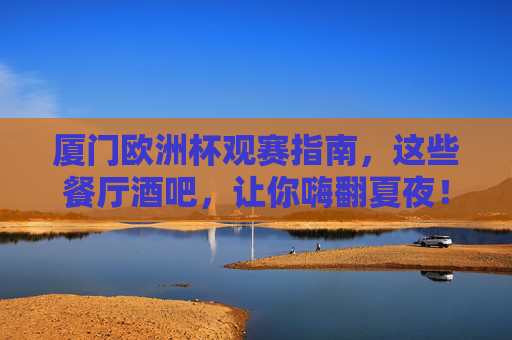 厦门欧洲杯观赛指南,这些餐厅酒吧,让你嗨翻夏夜!厦门欧洲杯观赛指南,餐厅酒吧嗨翻夏夜!