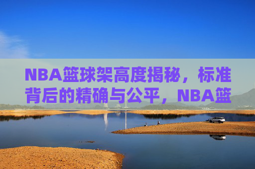 NBA篮球架高度揭秘,标准背后的精确与公平,NBA篮球架高度揭秘,标准精确与公平