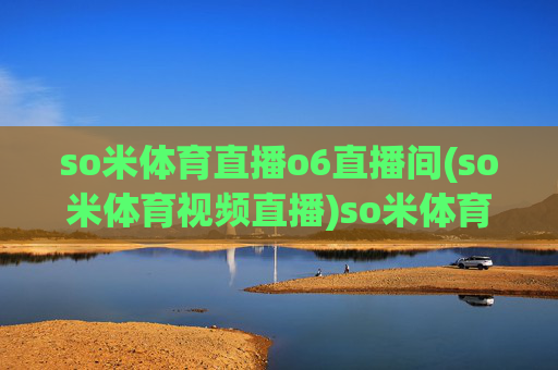 so米体育直播o6直播间(so米体育视频直播)so米体育o6直播间直播