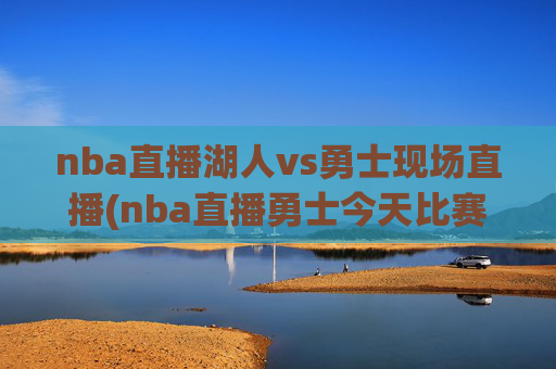 nba直播湖人vs勇士现场直播(nba直播勇士今天比赛)